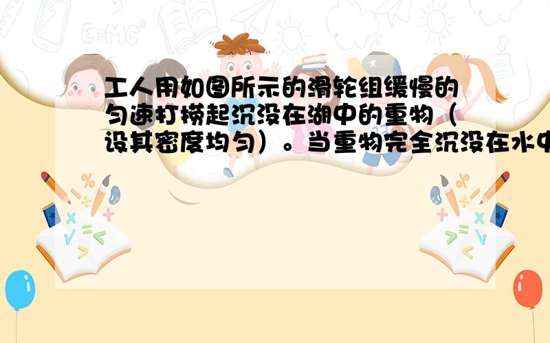 工人用如图所示的滑轮组缓慢的匀速打捞起沉没在湖中的重物（设其密度均匀）。当重物完全沉没在水中时拉力F为180N，此时滑轮