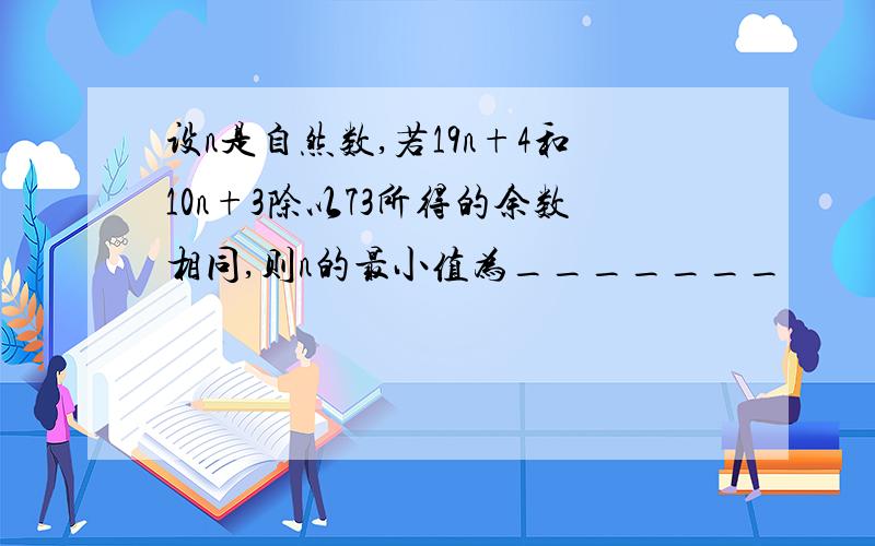 设n是自然数,若19n+4和10n+3除以73所得的余数相同,则n的最小值为_______