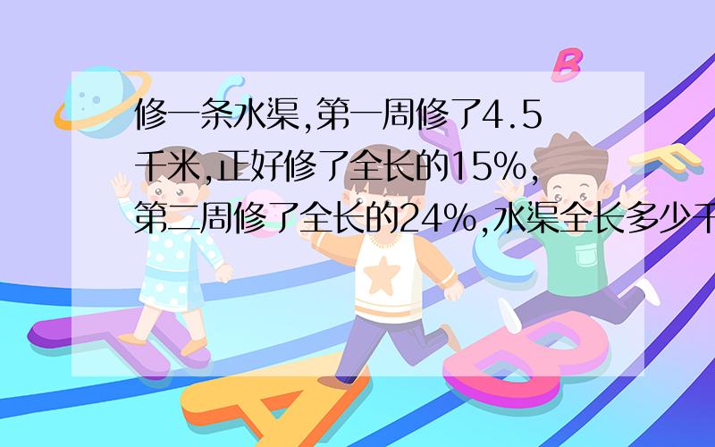 修一条水渠,第一周修了4.5千米,正好修了全长的15%,第二周修了全长的24%,水渠全长多少千米?第二周修了多少千米?