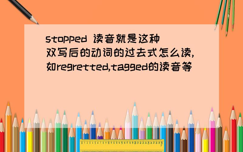 stopped 读音就是这种双写后的动词的过去式怎么读,如regretted,tagged的读音等