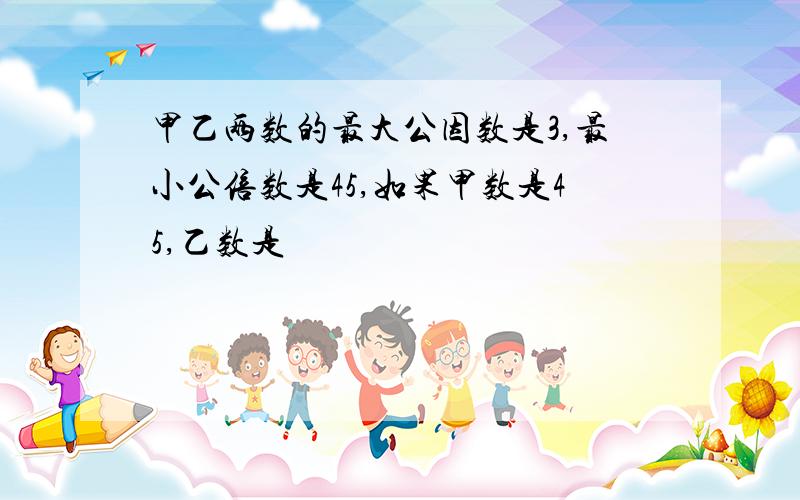 甲乙两数的最大公因数是3,最小公倍数是45,如果甲数是45,乙数是