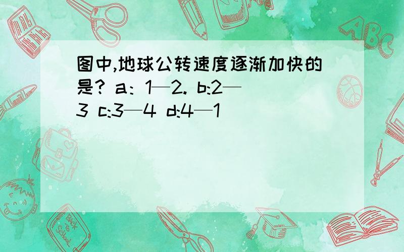 图中,地球公转速度逐渐加快的是? a：1—2. b:2—3 c:3—4 d:4—1