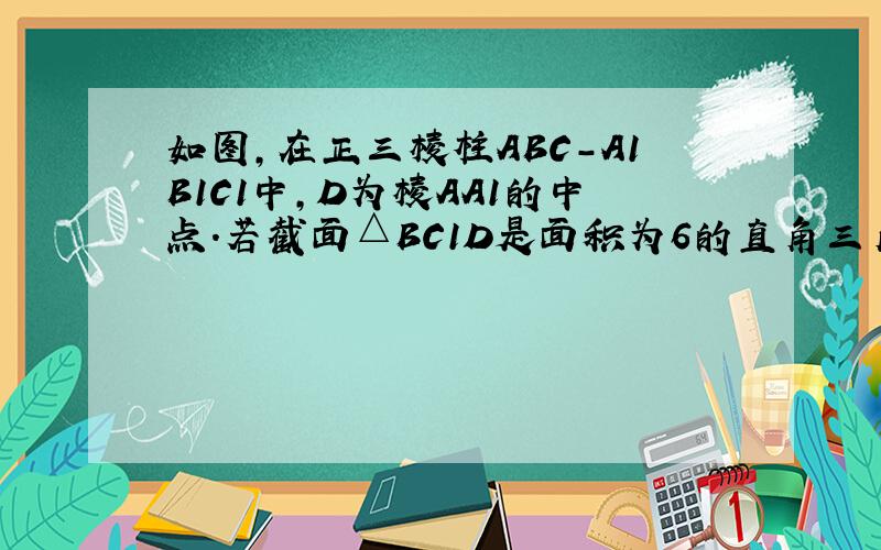 如图，在正三棱柱ABC-A1B1C1中，D为棱AA1的中点．若截面△BC1D是面积为6的直角三角形，则此三棱柱的体积为