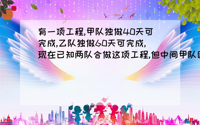 有一项工程,甲队独做40天可完成,乙队独做60天可完成,现在已知两队合做这项工程,但中间甲队因另有任务调走几天,所以经过