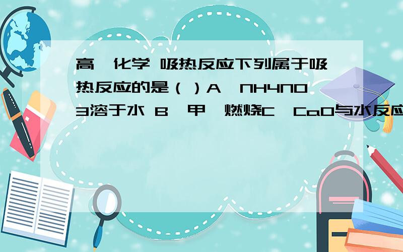 高一化学 吸热反应下列属于吸热反应的是（）A、NH4NO3溶于水 B、甲烷燃烧C、CaO与水反应 D、石灰石高温分解请说