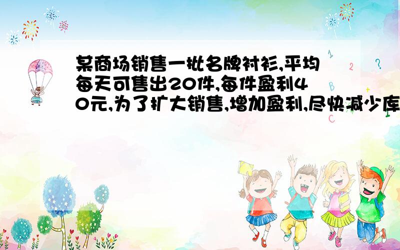 某商场销售一批名牌衬衫,平均每天可售出20件,每件盈利40元,为了扩大销售,增加盈利,尽快减少库存,商场决定采取适当的降