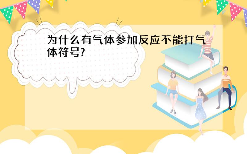 为什么有气体参加反应不能打气体符号?