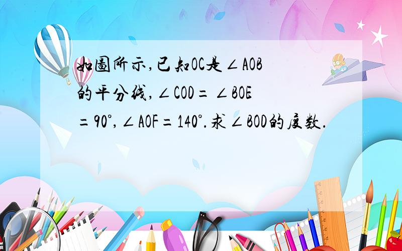 如图所示,已知OC是∠AOB的平分线,∠COD=∠BOE=90°,∠AOF=140°.求∠BOD的度数.