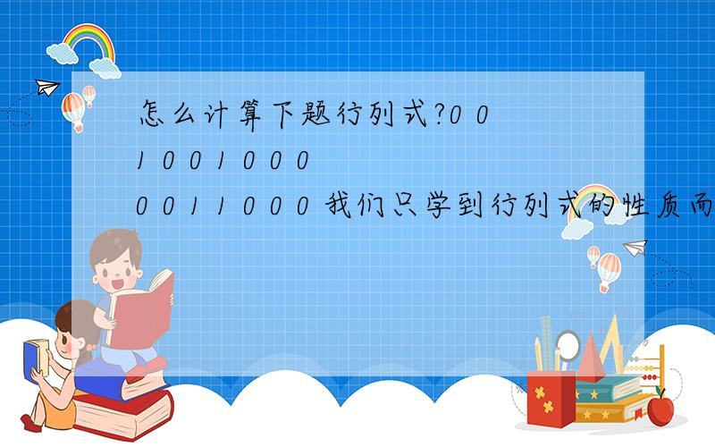 怎么计算下题行列式?0 0 1 0 0 1 0 0 0 0 0 1 1 0 0 0 我们只学到行列式的性质而已.