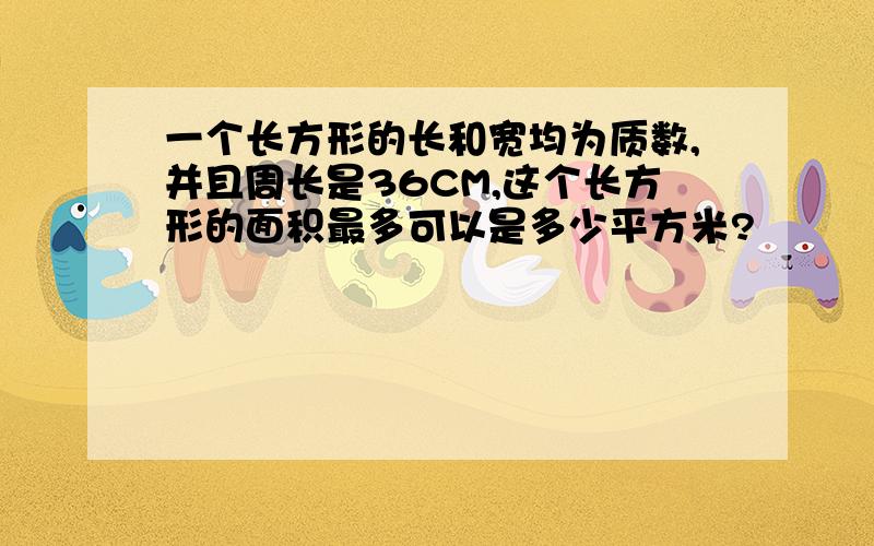 一个长方形的长和宽均为质数,并且周长是36CM,这个长方形的面积最多可以是多少平方米?