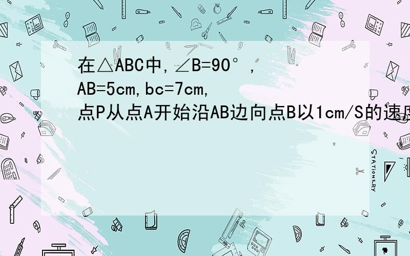 在△ABC中,∠B=90°,AB=5cm,bc=7cm,点P从点A开始沿AB边向点B以1cm/S的速度移动,点Q从点B开