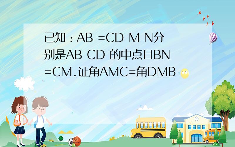 已知：AB =CD M N分别是AB CD 的中点且BN=CM.证角AMC=角DMB