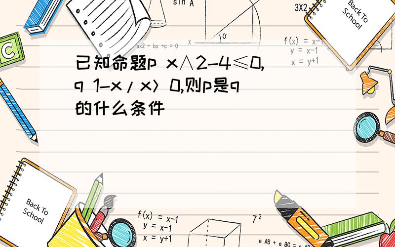 已知命题p x∧2-4≤0,q 1-x/x＞0,则p是q的什么条件