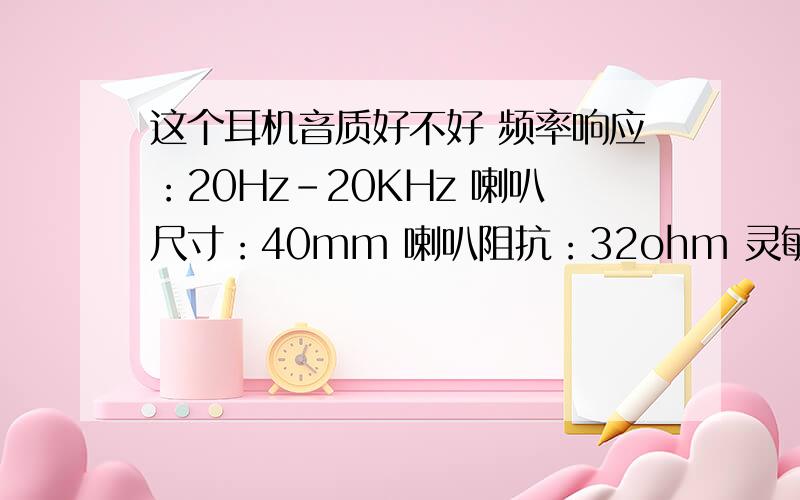 这个耳机音质好不好 频率响应：20Hz-20KHz 喇叭尺寸：40mm 喇叭阻抗：32ohm 灵敏度：97+/-3dB