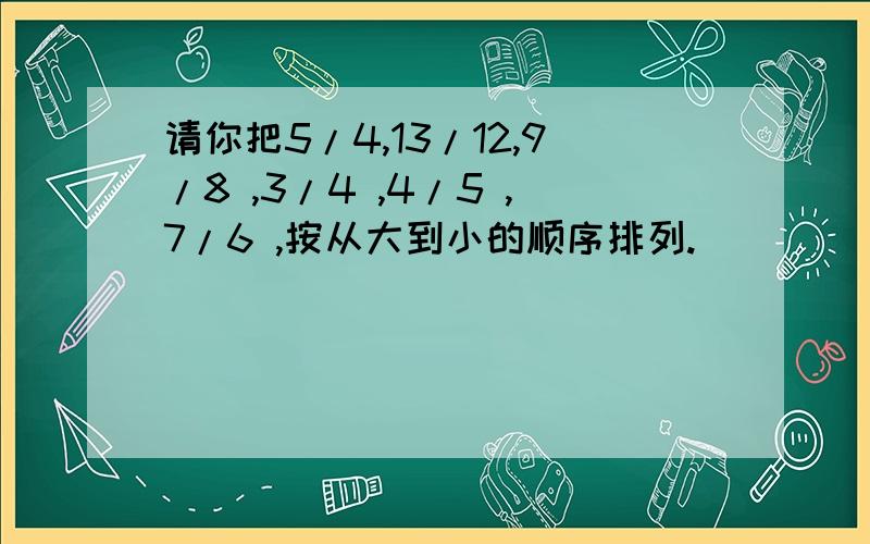 请你把5/4,13/12,9/8 ,3/4 ,4/5 ,7/6 ,按从大到小的顺序排列.