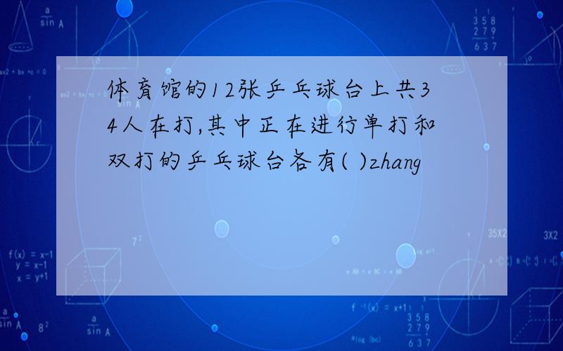 体育馆的12张乒乓球台上共34人在打,其中正在进行单打和双打的乒乓球台各有( )zhang