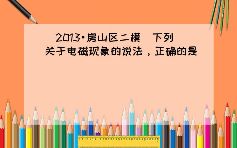 （2013•房山区二模）下列关于电磁现象的说法，正确的是（　　）