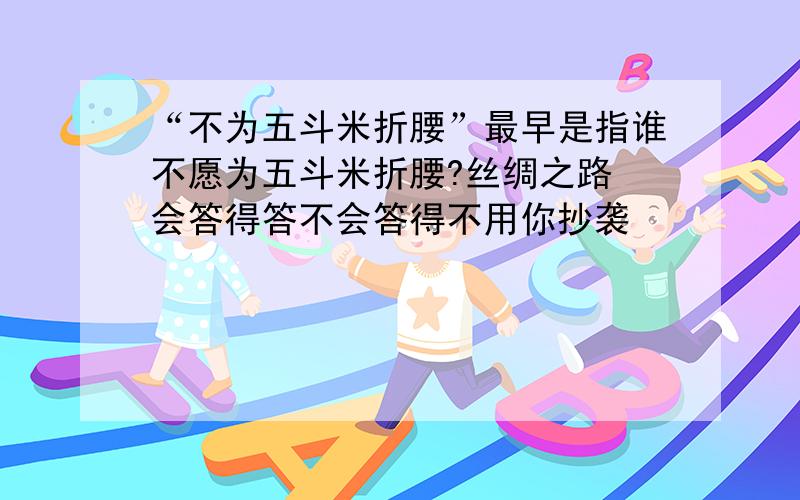 “不为五斗米折腰”最早是指谁不愿为五斗米折腰?丝绸之路 会答得答不会答得不用你抄袭