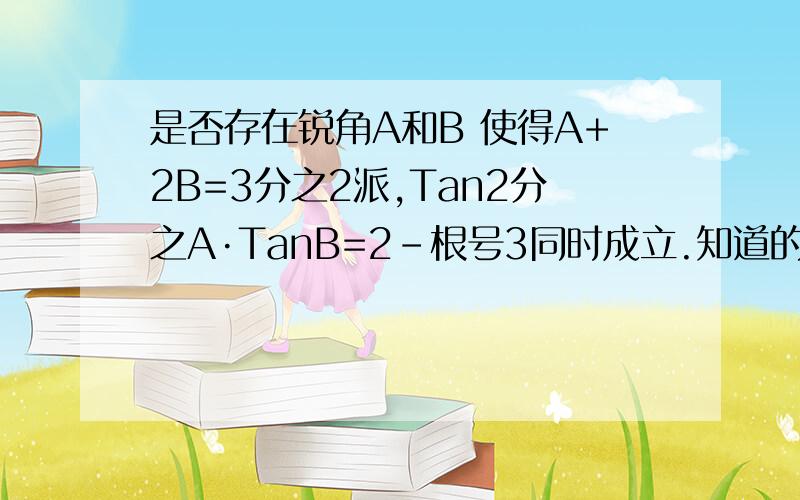 是否存在锐角A和B 使得A+2B=3分之2派,Tan2分之A·TanB=2-根号3同时成立.知道的话说下过程的吧 如果写