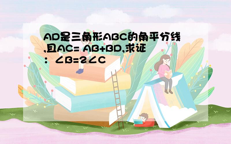 AD是三角形ABC的角平分线,且AC= AB+BD,求证：∠B=2∠C