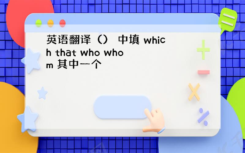 英语翻译（） 中填 which that who whom 其中一个