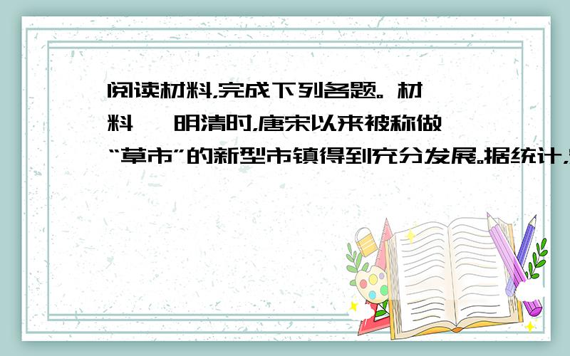 阅读材料，完成下列各题。 材料一 明清时，唐宋以来被称做“草市”的新型市镇得到充分发展。据统计，宋代江浙地区在行政中心之