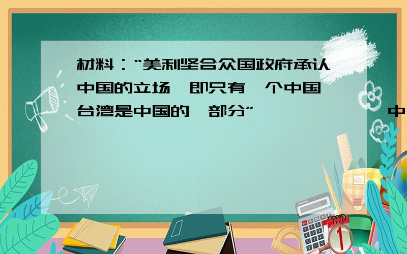 材料：“美利坚合众国政府承认中国的立场,即只有一个中国,台湾是中国的一部分”——————《中国建交公报》