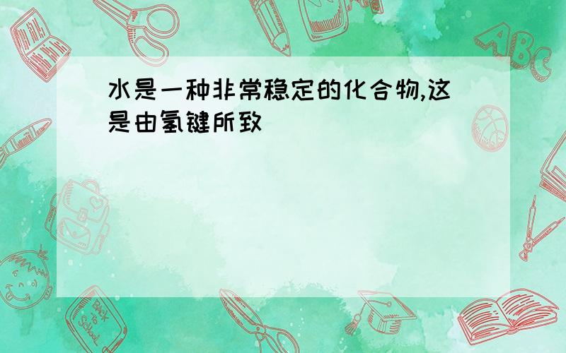 水是一种非常稳定的化合物,这是由氢键所致