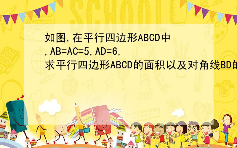 如图,在平行四边形ABCD中,AB=AC=5,AD=6,求平行四边形ABCD的面积以及对角线BD的长