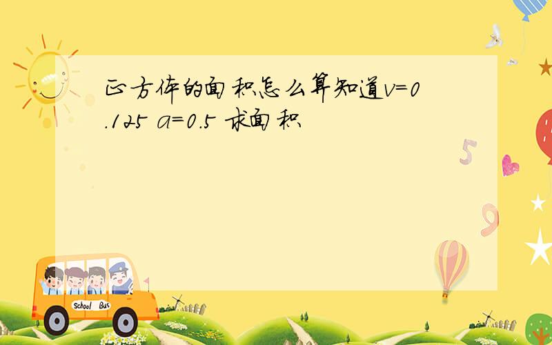 正方体的面积怎么算知道v=0.125 a=0.5 求面积