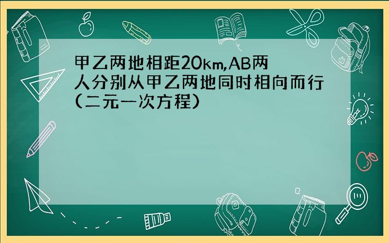 甲乙两地相距20km,AB两人分别从甲乙两地同时相向而行(二元一次方程）