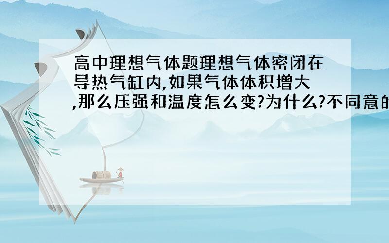 高中理想气体题理想气体密闭在导热气缸内,如果气体体积增大,那么压强和温度怎么变?为什么?不同意的一楼的应一声。