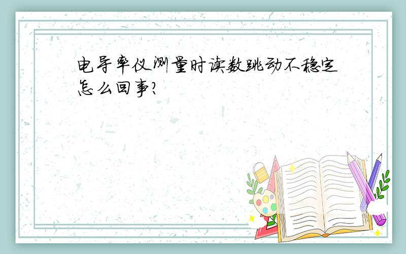 电导率仪测量时读数跳动不稳定怎么回事?