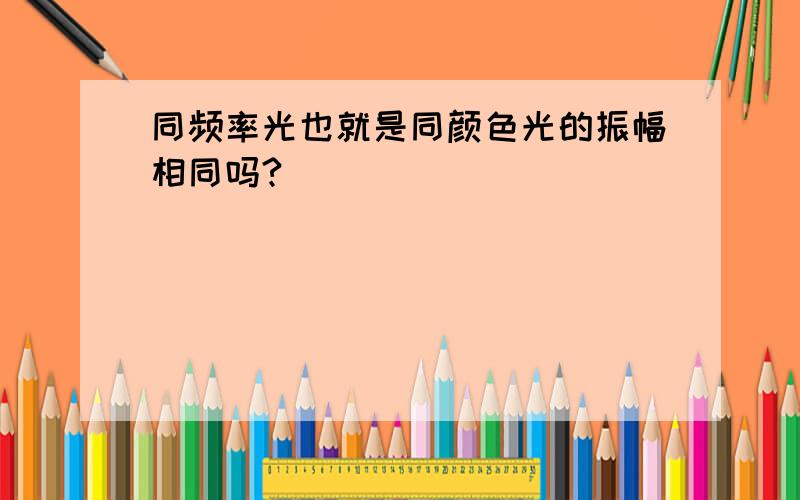 同频率光也就是同颜色光的振幅相同吗?