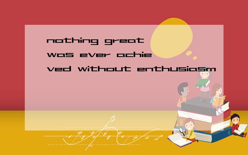 nothing great was ever achieved without enthusiasm