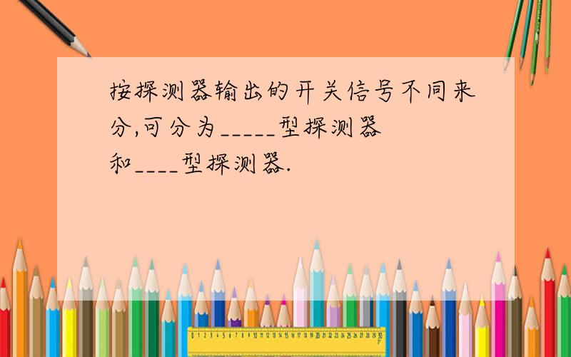 按探测器输出的开关信号不同来分,可分为_____型探测器和____型探测器.