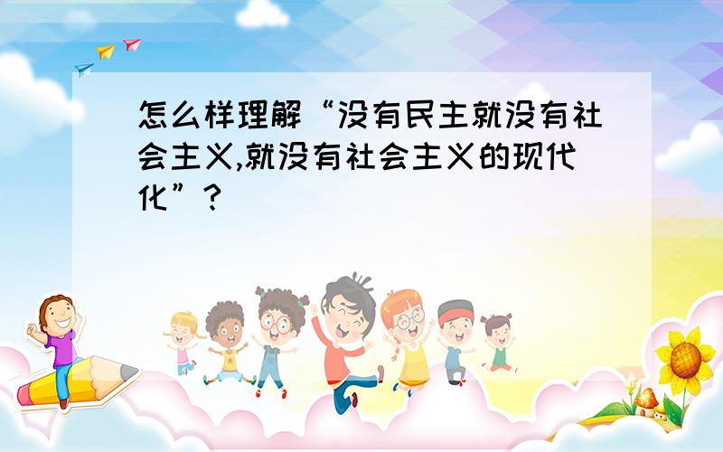 怎么样理解“没有民主就没有社会主义,就没有社会主义的现代化”?