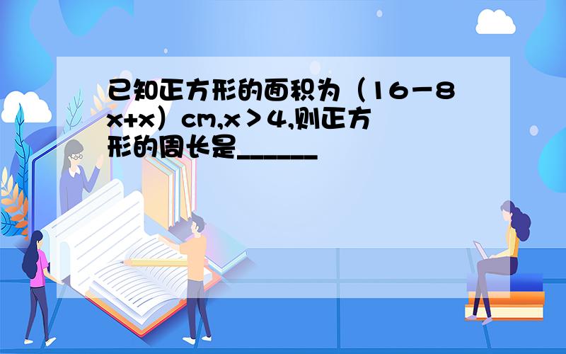 已知正方形的面积为（16－8x+x）cm,x＞4,则正方形的周长是______