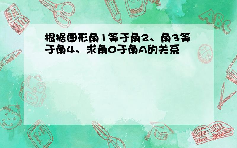 根据图形角1等于角2、角3等于角4、求角0于角A的关系