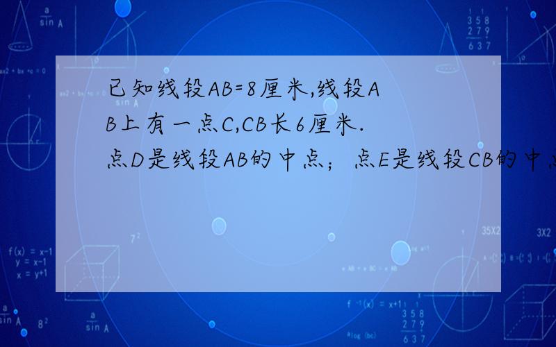 已知线段AB=8厘米,线段AB上有一点C,CB长6厘米.点D是线段AB的中点；点E是线段CB的中点.求线段DE的距离.（