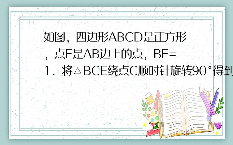 如图，四边形ABCD是正方形，点E是AB边上的点，BE=1．将△BCE绕点C顺时针旋转90°得到△DCF．已知EF=25