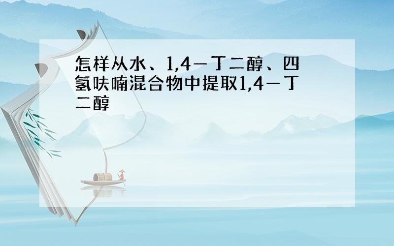 怎样从水、1,4—丁二醇、四氢呋喃混合物中提取1,4—丁二醇