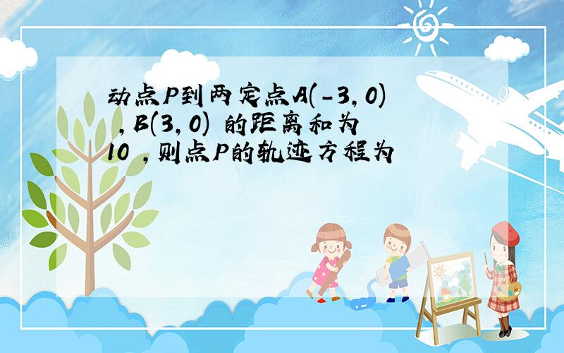 动点P到两定点A(-3,0) ,B(3,0) 的距离和为10 ,则点P的轨迹方程为