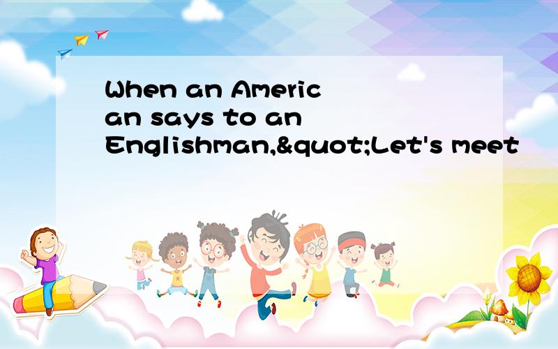 When an American says to an Englishman,"Let's meet