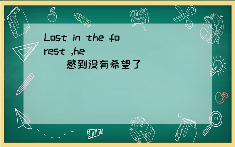 Lost in the forest ,he___ ___(感到没有希望了)