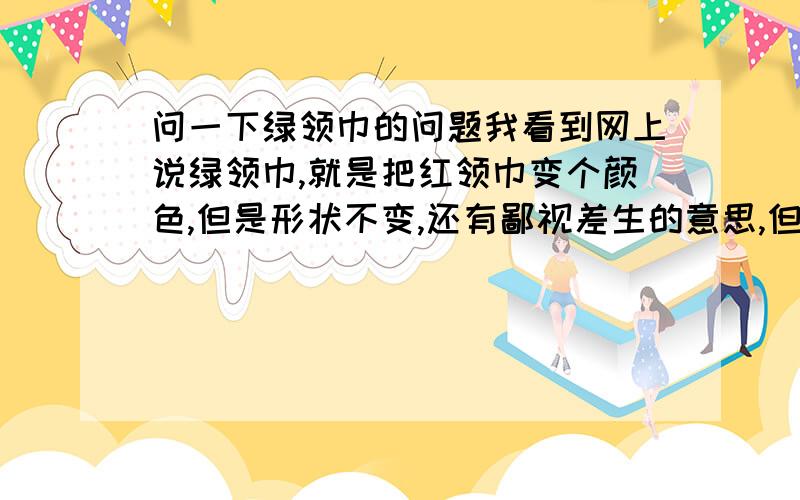 问一下绿领巾的问题我看到网上说绿领巾,就是把红领巾变个颜色,但是形状不变,还有鄙视差生的意思,但是我记得我小时候绿领巾是