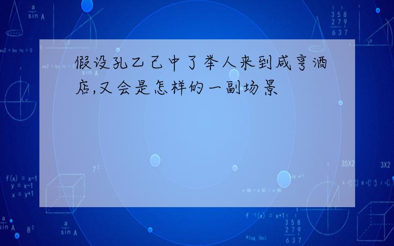 假设孔乙己中了举人来到咸亨酒店,又会是怎样的一副场景