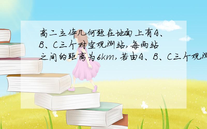 高二立体几何题在地面上有A、B、C三个对空观测站,每两站之间的距离为6km,若由A、B、C三个观测站同时测得空中一架飞机