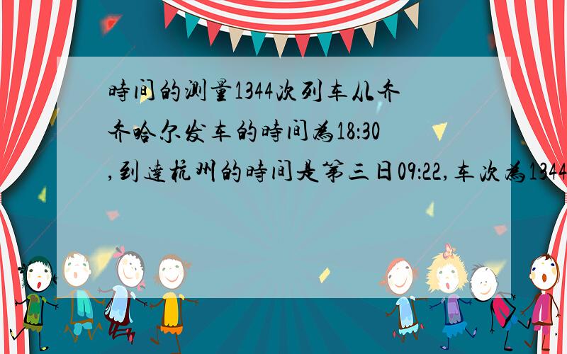 时间的测量1344次列车从齐齐哈尔发车的时间为18：30,到达杭州的时间是第三日09：22,车次为1344的列车从齐齐哈