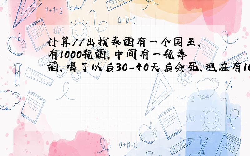 计算//出找毒酒有一个国王,有1000瓶酒,中间有一瓶毒酒,喝了以后30-40天后会死,现在有10个死囚,怎么可以用40